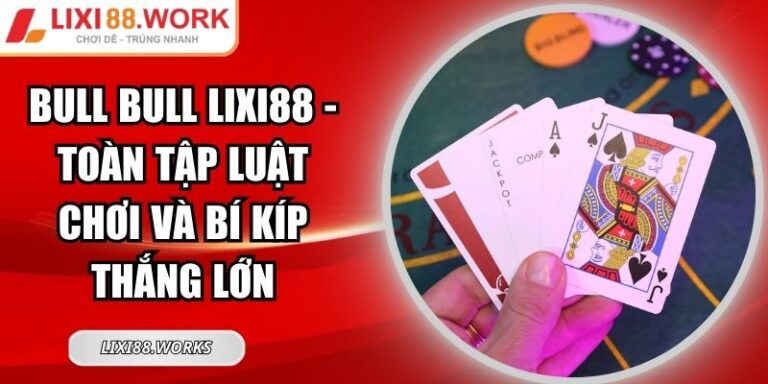 Bull Bull Lixi88 - Toàn Tập Luật Chơi Và Bí Kíp Thắng Lớn 4 Bull Bull Lixi88