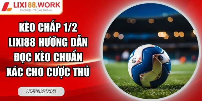 Kèo Chấp 1/2 LIXI88 Hướng Dẫn Đọc Kèo Chuẩn Xác Cho Cược Thủ 1 Kèo chấp 1/2 LIXI88