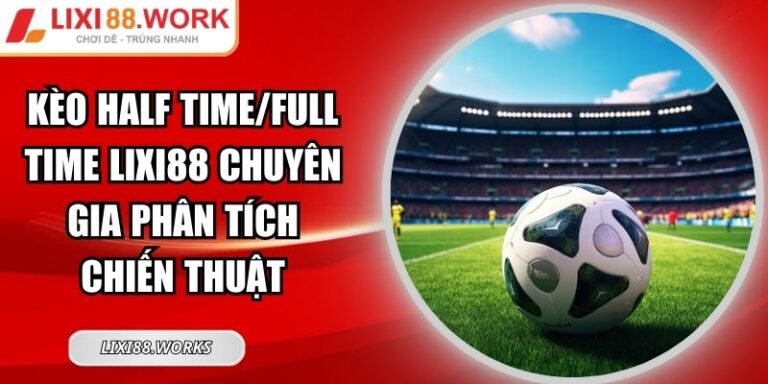 Kèo Half Time/Full Time Lixi88 Chuyên Gia Phân Tích Chiến Thuật 5 kèo half time/full time Lixi88