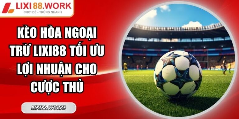 Kèo Hòa Ngoại Trừ LIXI88 Tối Ưu Lợi Nhuận Cho Cược Thủ 4 Kèo hòa ngoại trừ LIXI88