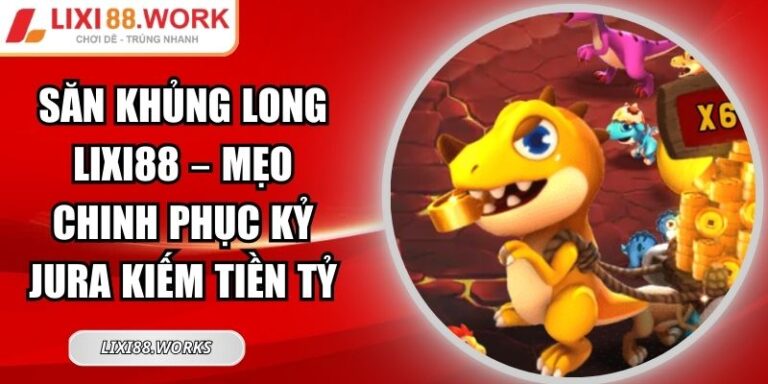 Săn Khủng Long Lixi88 – Mẹo Chinh Phục Kỷ Jura Kiếm Tiền Tỷ 3 Săn Khủng Long Lixi88