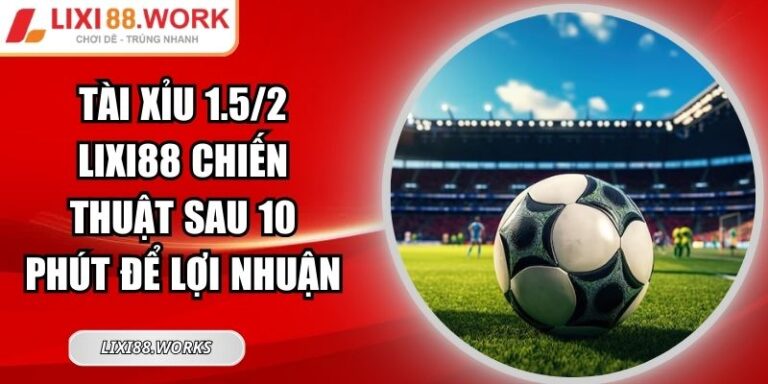 Tài Xỉu 1.5/2 Lixi88 Chiến Thuật Sau 10 Phút Để Lợi Nhuận 6 Tài Xỉu 1.5/2 Lixi88