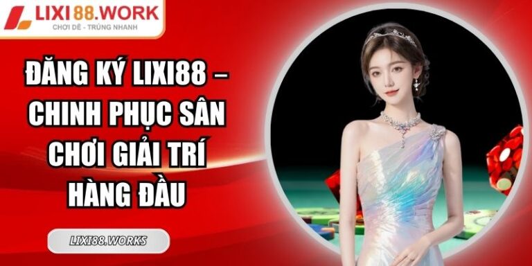 Đăng Ký Lixi88 – Chinh Phục Sân Chơi Giải Trí Hàng Đầu 6 Đăng ký Lixi88