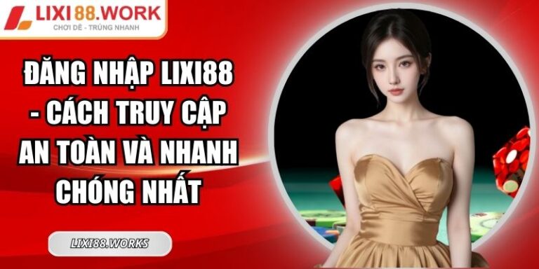 Đăng Nhập Lixi88 - Cách Truy Cập An Toàn Và Nhanh Chóng Nhất 2 Đăng nhập Lixi88